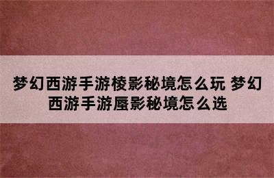 梦幻西游手游棱影秘境怎么玩 梦幻西游手游蜃影秘境怎么选